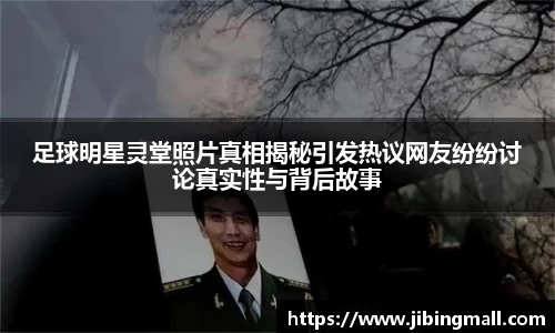 足球明星灵堂照片真相揭秘引发热议网友纷纷讨论真实性与背后故事