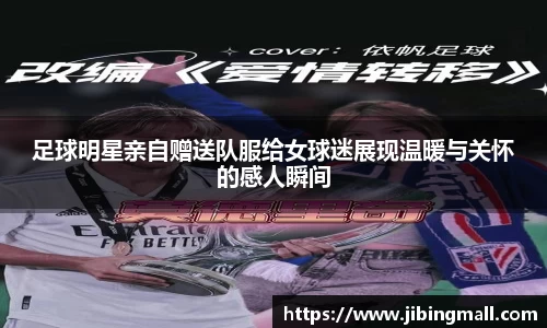 足球明星亲自赠送队服给女球迷展现温暖与关怀的感人瞬间