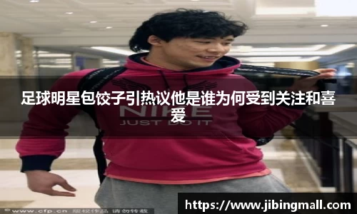 足球明星包饺子引热议他是谁为何受到关注和喜爱